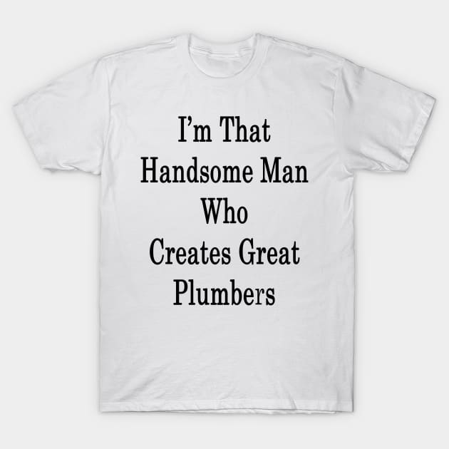 I'm That Handsome Man Who Creates Great Plumbers T-Shirt by supernova23